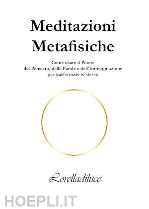 lorelladiluce - meditazioni metafisiche. come usare il potere del pensiero, delle parole e dell'immaginazione per trasformare te stesso