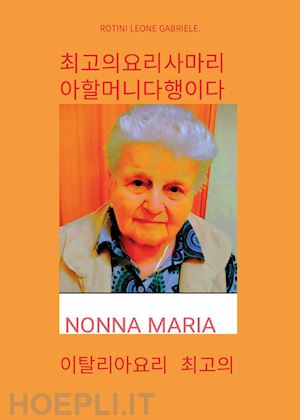 rotini leone gabriele - nonna maria, la cuoca più brava che ci sia. i migliori piatti della cucina italiana. ediz. coreana