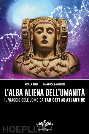 bizzi nicola; lamberti gianluca - l'alba aliena dell'umanità. il viaggio dell'uomo da tau ceti ad atlantide