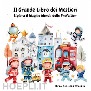 moretti mirko battista - il grande libro dei mestieri. esplora il magico mondo delle professioni. ediz. a colori