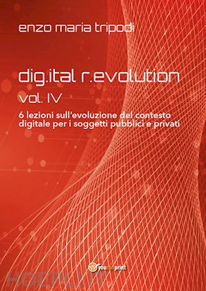 tripodi enzo maria - dig.ital r.evolution. 6 lezioni sull'evoluzione del contesto digitale per i soggetti pubblici e privati. vol. 4