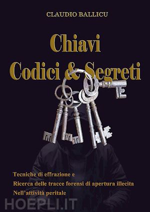 ballicu claudio - chiavi, codici e segreti. tecniche di effrazione e ricerca delle tracce forensi di apertura illecita nell'attività peritale