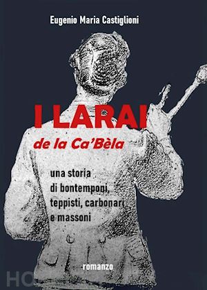 castiglioni eugenio maria - i larai e la ca' bèla. una storia di bontemponi, teppisti, carbonari e massoni