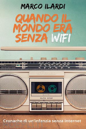 ilardi marco - quando il mondo era senza wifi. cronache di un infanzia senza internet