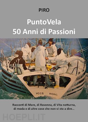 piro - puntovela. 50 anni di passioni. racconti di mare, di ravenna, di vita notturna, di moda e di altre cose che non vi sto a dire...