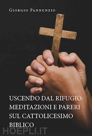 pannunzio giorgio - uscendo dal rifugio: meditazioni e pareri sul cattolicesimo biblico