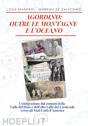 manfroi luisa; de zaiacomo moreno - agordino: oltre le montagne e l'oceano. l'emigrazione dai comuni della valle del biois e dell'alta valle del cordevole verso gli stati uniti d'america