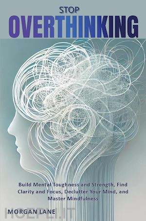 morgan lane - stop overthinking. build mental toughness and strength, find clarity and focus, declutter your mind, and master mindfulness