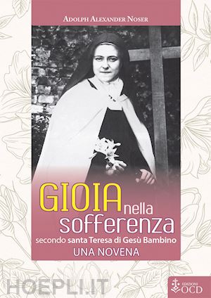 noser adolph alexander - gioia nella sofferenza. secondo santa teresa di gesù bambino. una novena