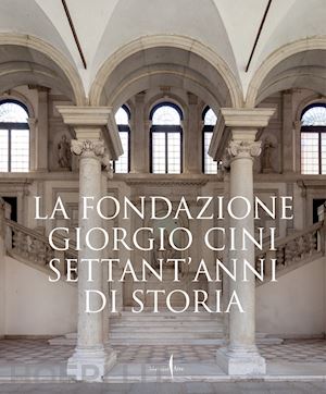 gagliardi pasquale; ivetic egidio - la fondazione giorgio cini . settant'anni di storia