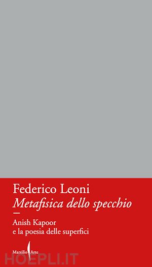 leoni federico - metafisica dello specchio. anish kapoor e la poesia delle superfici