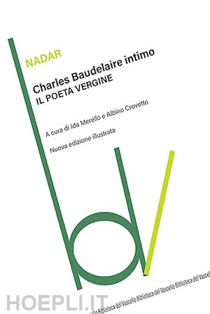 nadar - charles baudelaire intimo. il poeta vergine. ediz. illustrata