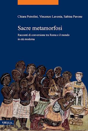 lavenia vincenzo; pavone sabina; petrolini chiara - sacre metamorfosi. racconti di conversione tra roma e il mondo in eta' moderna