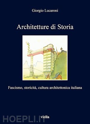 lucaroni giorgio - architetture di storia. fascismo, storicita', cultura architettura italiana