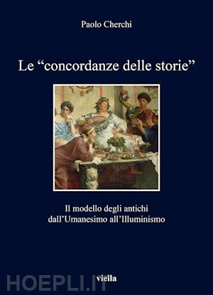 cherchi paolo - «concordanze delle storie». il modello degli antichi dall'umanesimo all'illumini