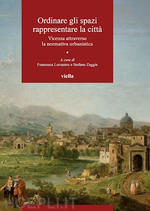 lomastro f. (curatore); zaggia s. (curatore) - ordinare gli spazi, rappresentare la citta'. vicenza attraverso la normativa urb