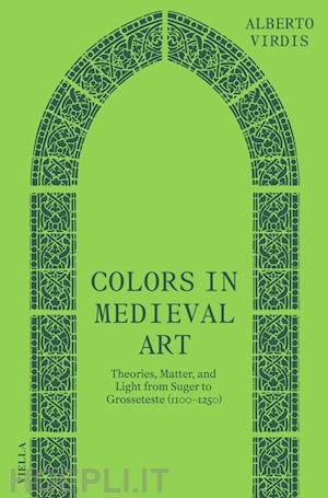 virdis alberto - colors in medieval art. theories, matter, and light from suger to grosseteste