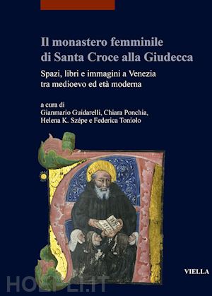 guidarelli g. (curatore); ponchia c. (curatore); szepe h. k. (curatore); toniolo f. (curatore) - monastero femminile di santa croce alla giudecca. spazi, libri e immagini a vene