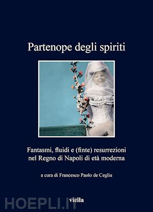 de ceglia f. p.(curatore) - partenope degli spiriti. fantasmi, fluidi e (finte) resurrezioni nel regno di napoli di età moderna