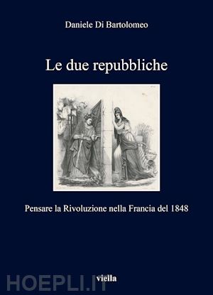 di bartolomeo daniele - le due repubbliche. pensare la rivoluzione nella francia del 1848