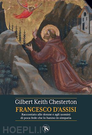 chesterton gilbert keith - san francesco d'assisi. raccontato alle donne e agli uomini di poca fede che lo
