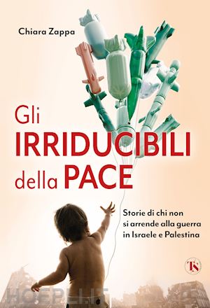 zappa chiara - irriducibili della pace. storie di chi non si arrende alla guerra in israele e