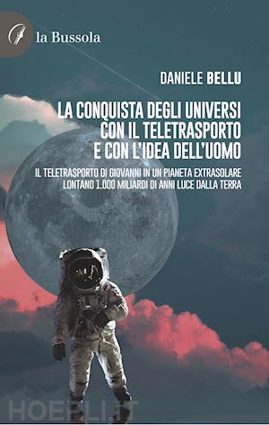 bellu daniele - la conquista degli universi con il teletrasporto e con l'idea dell'uomo. il teletrasporto di giovanni in un pianeta extrasolare lontano 1.000 miliardi di anni luce dalla terra