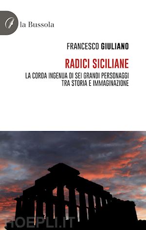 giuliano francesco - radici siciliane. la corda ingenua di sei grandi personaggi tra storia e immaginazione