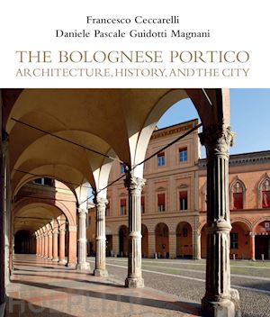 ceccarelli francesco; guidotti pasquale; magnani daniele - the bolognese portico. architecture, history, and the city