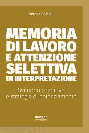 ghiselli serena - memoria di lavoro e attenzione selettiva in interpretazione. sviluppo cognitivo e strategie di potenziamento