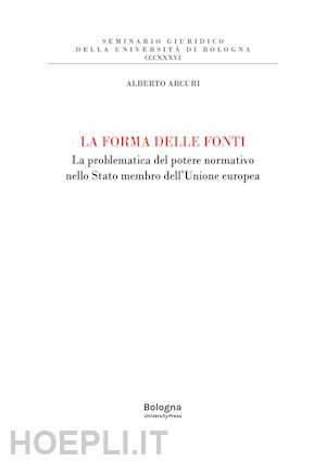 arcuri alberto - la forma delle fonti. la problematica del potere normativo nello stato membro dell'unione europea