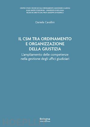 cavallini daniela - il csm tra ordinamento e organizzazione della giustizia. l'ampliamento delle competenze nella gestione degli uffici giudiziari