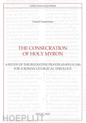 eusterman daniel - the consecration of holy myron. a study of the byzantine prayer (barb.gr.336) for a roman liturgical theology