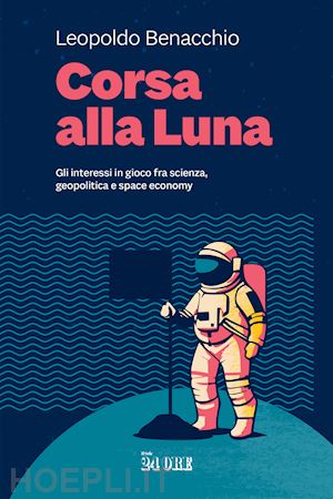 benacchio leopoldo - corsa alla luna. gli interessi in gioco fra scienza, geopolitica e space economy