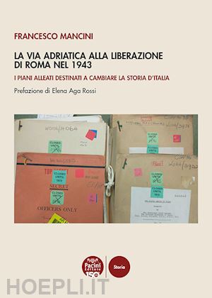 mancini francesco - la via adriatica alla liberazione di roma nel 1943. i piani alleati destinati a cambiare la storia d'italia