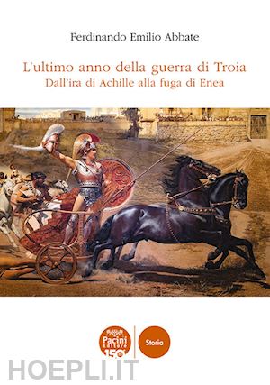 abbate ferdinando emilio - l'ultimo anno della guerra di troia. dall'ira di achille alla fuga di enea