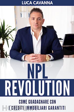 cavanna luca - npl revolution: come guadagnare con i crediti immobiliari garantiti