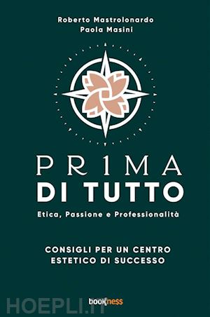 mastrolonardo roberto; masini paola - pr1ma di tutto. etica, passione e professionalità. consigli per un centro estetico di successo