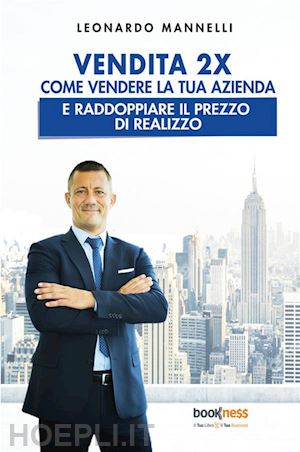 mannelli leonardo - vendita 2x. come vendere la tua azienda e raddoppiare il prezzo di realizzo