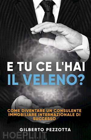 pezzotta gilberto - e tu ce l'hai il veleno? come diventare un consulente immobiliare internazionale di successo. nuova ediz.