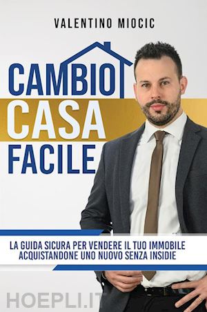 miocic valentino - cambio casa facile. la guida sicura per vendere il tuo immobile e acquistarne uno nuovo senza insidie