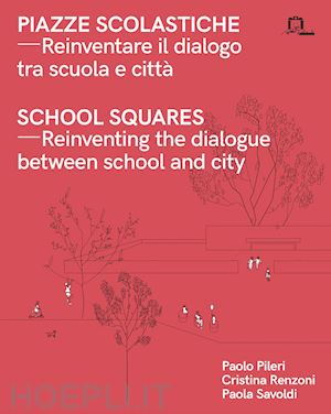 pileri paolo; renzoni cristina; savoldi paola - piazze scolastiche. reinventare il dialogo tra scuola e citta'