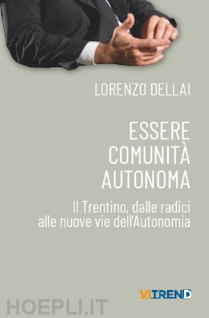 dellai lorenzo - essere comunità autonoma. il trentino, dalle radici alle nuove vie dell'autonomia