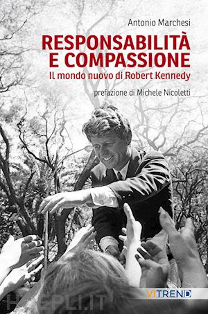 marchesi antonio - responsabilità e compassione. il mondo nuovo di robert kennedy