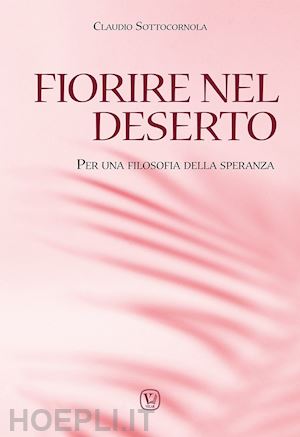 sottocornola claudio - fiorire nel deserto. per una filosofia della speranza