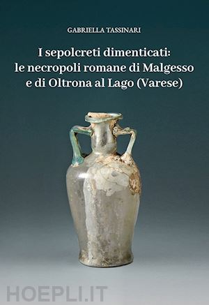 tassinari gabriella - i sepolcreti dimenticati: le necropoli romane di malgesso e di oltrona al lago (varese)