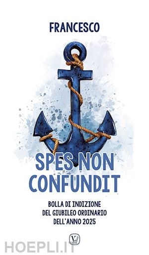 francesco (jorge mario bergoglio) - spes non confundit. bolla di indizione del giubileo ordinario dell'anno 2025