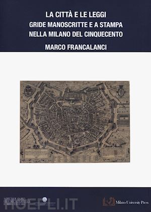 francalanci marco - citta' e le leggi. gride manoscritte e a stampa nella milano del cinquecento (la