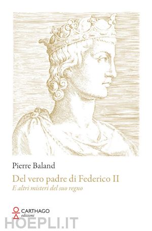 baland pierre - del vero padre di federico ii. e altri misteri del suo regno