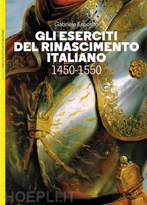 esposito gabriele - gli eserciti del rinascimento italiano 1450-1550